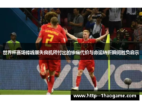 世界杯赛场锋线屡失良机所付出的惨痛代价与命运转折瞬间胜负启示