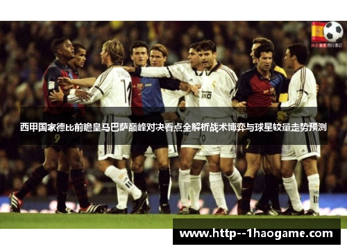 西甲国家德比前瞻皇马巴萨巅峰对决看点全解析战术博弈与球星较量走势预测