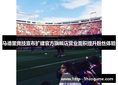 马德里竞技宣布扩建官方旗舰店营业面积提升粉丝体验