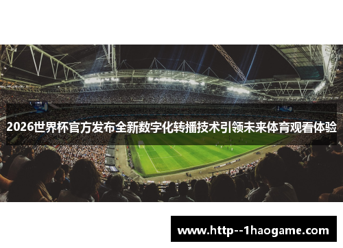 2026世界杯官方发布全新数字化转播技术引领未来体育观看体验